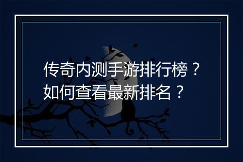 传奇内测手游排行榜？如何查看最新排名？