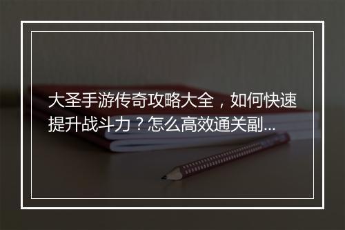 大圣手游传奇攻略大全，如何快速提升战斗力？怎么高效通关副本？