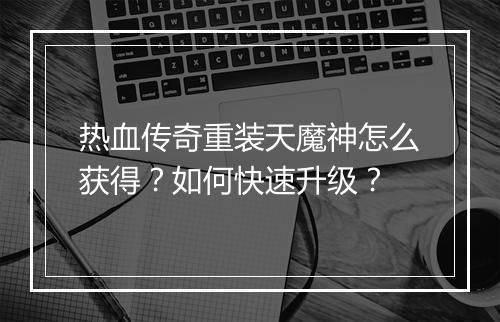 热血传奇重装天魔神怎么获得？如何快速升级？
