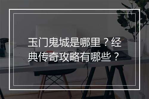 玉门鬼城是哪里？经典传奇攻略有哪些？