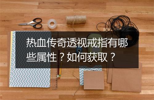 热血传奇透视戒指有哪些属性？如何获取？