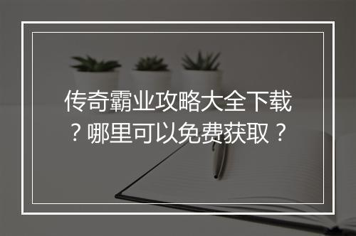 传奇霸业攻略大全下载？哪里可以免费获取？