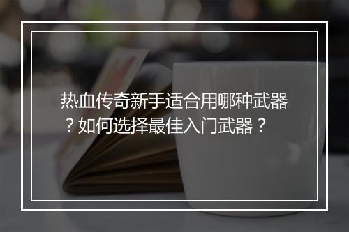 热血传奇新手适合用哪种武器？如何选择最佳入门武器？