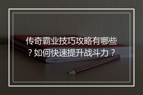 传奇霸业技巧攻略有哪些？如何快速提升战斗力？