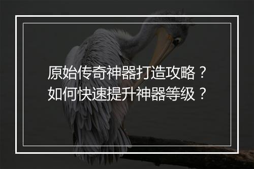 原始传奇神器打造攻略？如何快速提升神器等级？