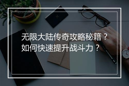 无限大陆传奇攻略秘籍？如何快速提升战斗力？