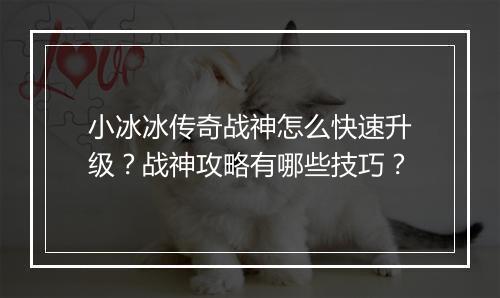 小冰冰传奇战神怎么快速升级？战神攻略有哪些技巧？