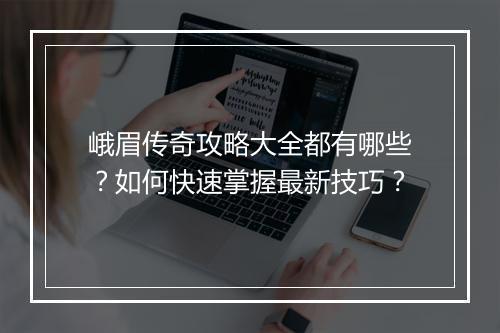 峨眉传奇攻略大全都有哪些？如何快速掌握最新技巧？
