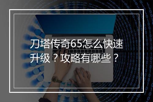 刀塔传奇65怎么快速升级？攻略有哪些？