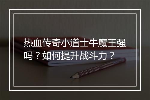 热血传奇小道士牛魔王强吗？如何提升战斗力？