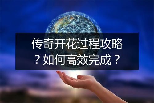 传奇开花过程攻略？如何高效完成？