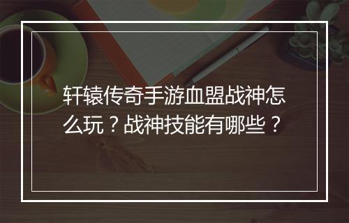 轩辕传奇手游血盟战神怎么玩？战神技能有哪些？