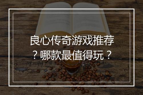 良心传奇游戏推荐？哪款最值得玩？