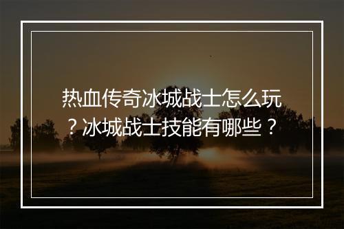 热血传奇冰城战士怎么玩？冰城战士技能有哪些？