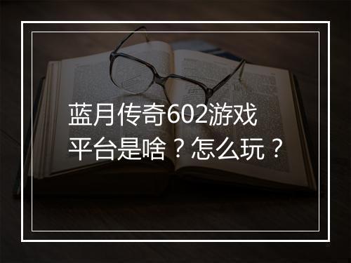 蓝月传奇602游戏平台是啥？怎么玩？