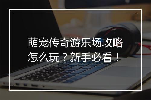 萌宠传奇游乐场攻略怎么玩？新手必看！