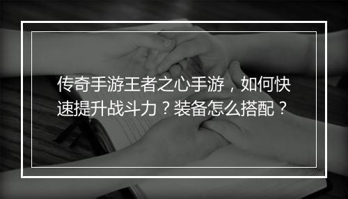 传奇手游王者之心手游，如何快速提升战斗力？装备怎么搭配？