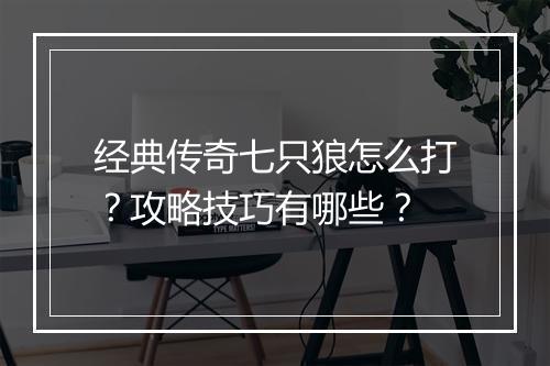 经典传奇七只狼怎么打？攻略技巧有哪些？