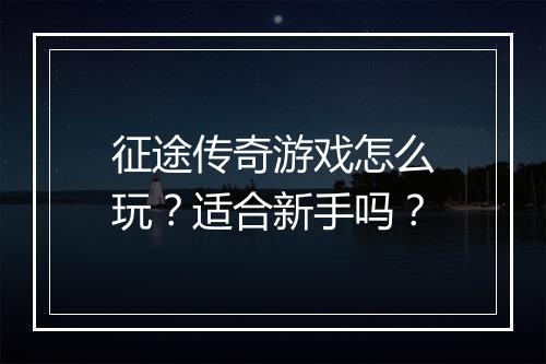 征途传奇游戏怎么玩？适合新手吗？