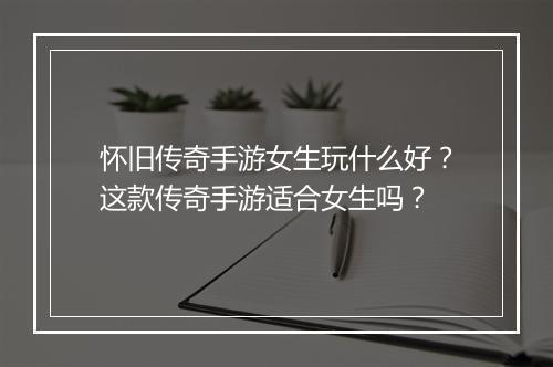 怀旧传奇手游女生玩什么好？这款传奇手游适合女生吗？