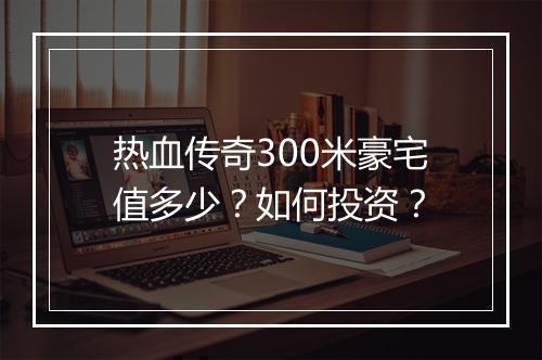 热血传奇300米豪宅值多少？如何投资？