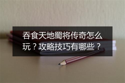 吞食天地蜀将传奇怎么玩？攻略技巧有哪些？