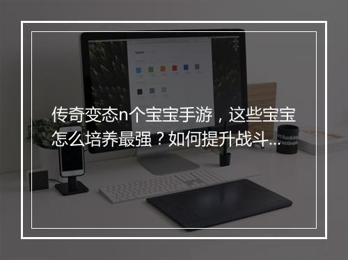 传奇变态n个宝宝手游，这些宝宝怎么培养最强？如何提升战斗力？