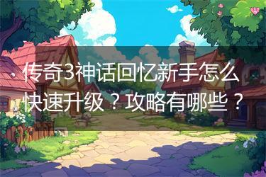 传奇3神话回忆新手怎么快速升级？攻略有哪些？