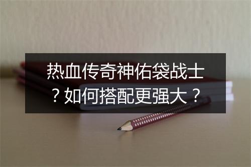 热血传奇神佑袋战士？如何搭配更强大？