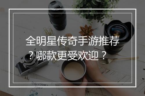 全明星传奇手游推荐？哪款更受欢迎？