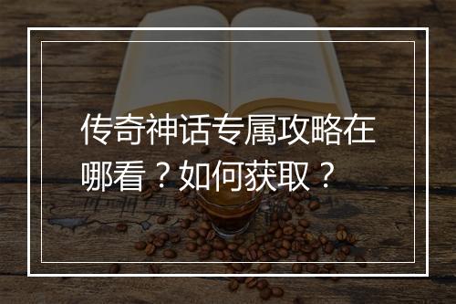 传奇神话专属攻略在哪看？如何获取？
