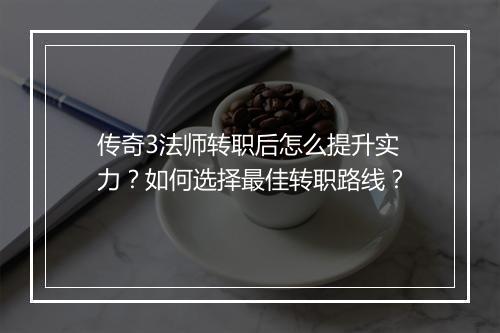 传奇3法师转职后怎么提升实力？如何选择最佳转职路线？