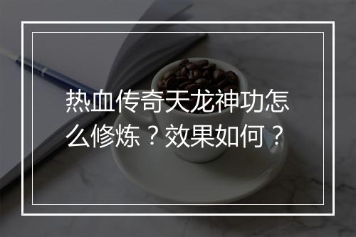 热血传奇天龙神功怎么修炼？效果如何？