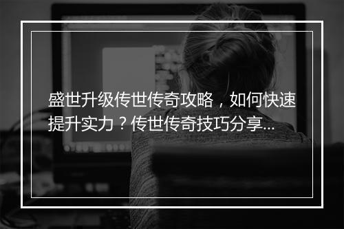 盛世升级传世传奇攻略，如何快速提升实力？传世传奇技巧分享！