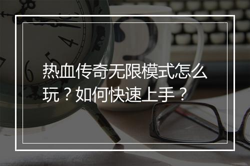 热血传奇无限模式怎么玩？如何快速上手？