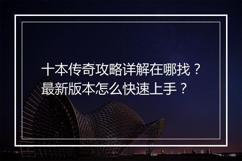 十本传奇攻略详解在哪找？最新版本怎么快速上手？