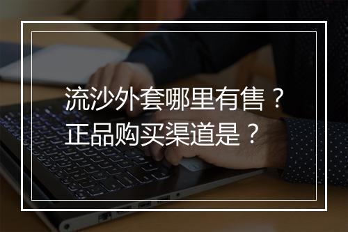 流沙外套哪里有售？正品购买渠道是？