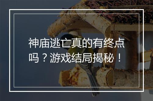 神庙逃亡真的有终点吗？游戏结局揭秘！