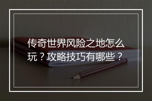 传奇世界风险之地怎么玩？攻略技巧有哪些？