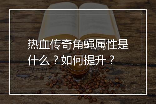 热血传奇角蝇属性是什么？如何提升？