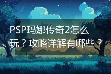PSP玛娜传奇2怎么玩？攻略详解有哪些？