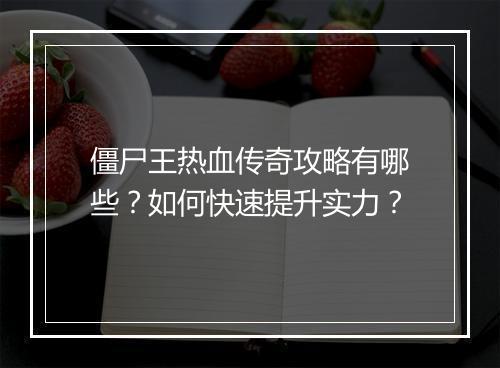 僵尸王热血传奇攻略有哪些？如何快速提升实力？