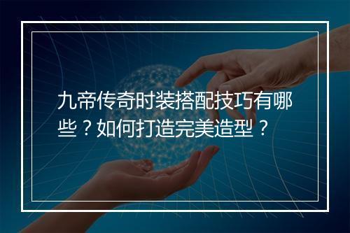 九帝传奇时装搭配技巧有哪些？如何打造完美造型？
