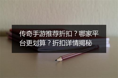 传奇手游推荐折扣？哪家平台更划算？折扣详情揭秘