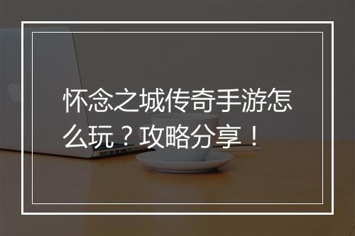 怀念之城传奇手游怎么玩？攻略分享！