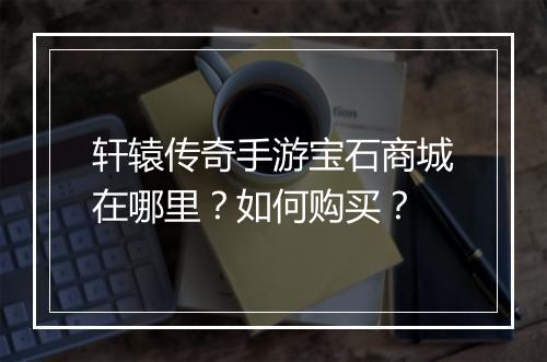 轩辕传奇手游宝石商城在哪里?如何购买?