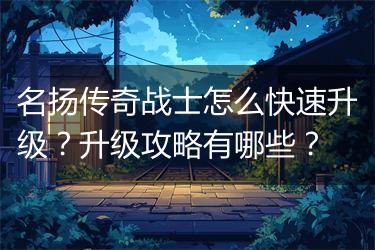 名扬传奇战士怎么快速升级？升级攻略有哪些？