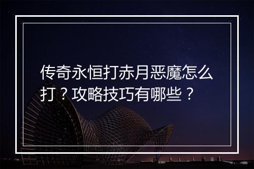 传奇永恒打赤月恶魔怎么打？攻略技巧有哪些？