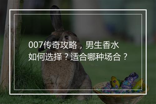 007传奇攻略，男生香水如何选择？适合哪种场合？
