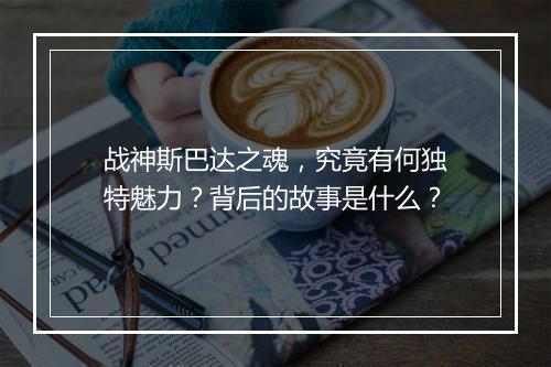 战神斯巴达之魂，究竟有何独特魅力？背后的故事是什么？